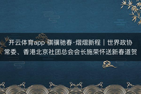 开云体育app 骐骥驰春·熠熠新程｜世界政协常委、香港北京社团总会会长施荣怀送新春道贺