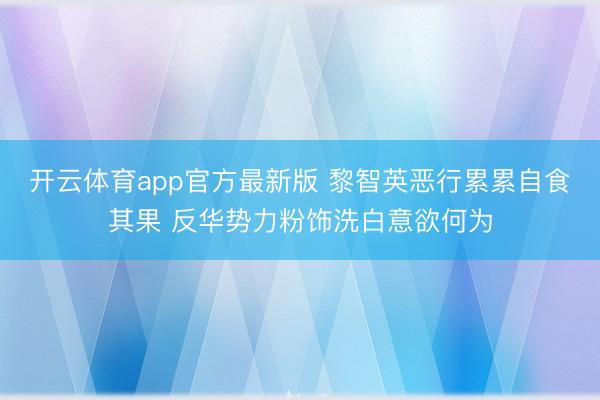 开云体育app官方最新版 黎智英恶行累累自食其果 反华势力粉饰洗白意欲何为
