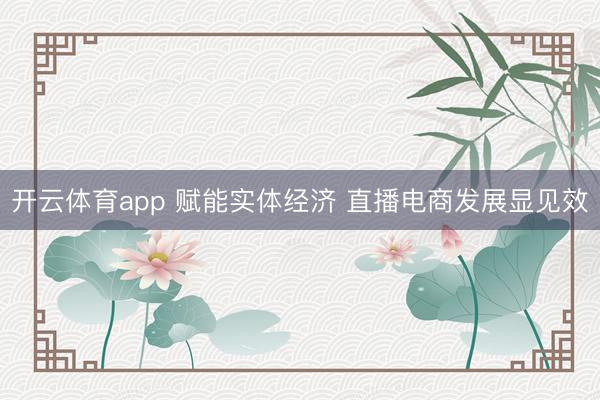 开云体育app 赋能实体经济 直播电商发展显见效