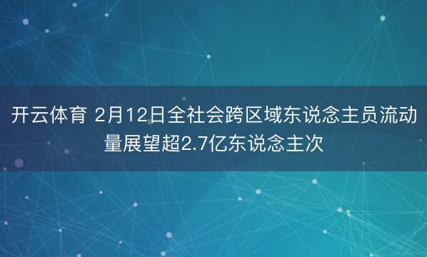 开云体育 2月12日全社会跨区域东说念主员流动量展望超2.7亿东说念主次