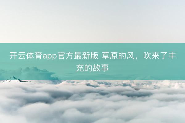 开云体育app官方最新版 草原的风，吹来了丰充的故事
