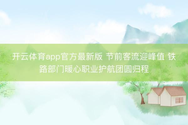 开云体育app官方最新版 节前客流迎峰值 铁路部门暖心职业护航团圆归程
