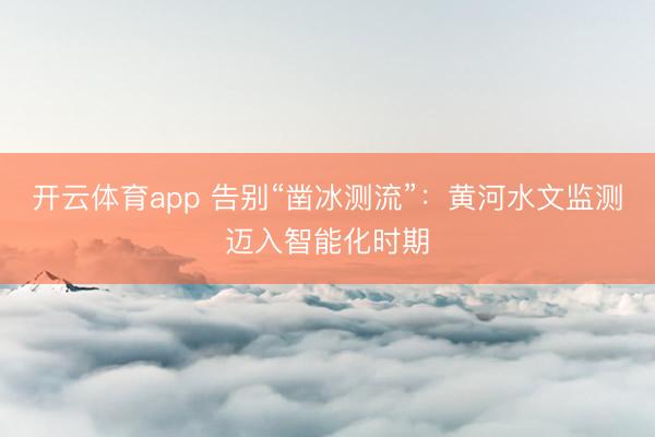 开云体育app 告别“凿冰测流”：黄河水文监测迈入智能化时期
