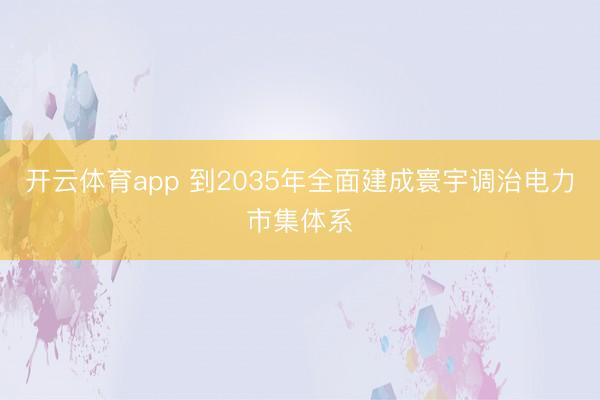 开云体育app 到2035年全面建成寰宇调治电力市集体系