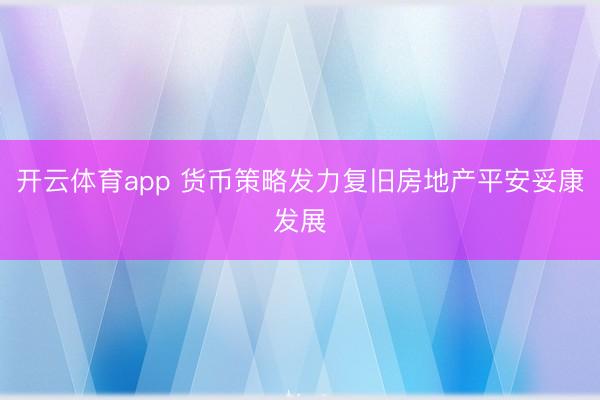 开云体育app 货币策略发力复旧房地产平安妥康发展