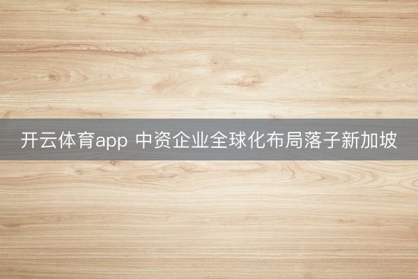 开云体育app 中资企业全球化布局落子新加坡