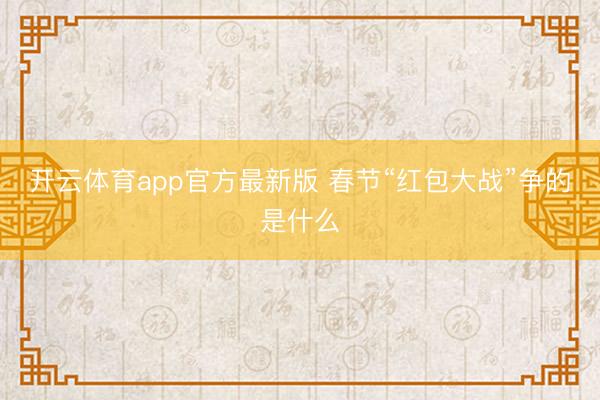 开云体育app官方最新版 春节“红包大战”争的是什么
