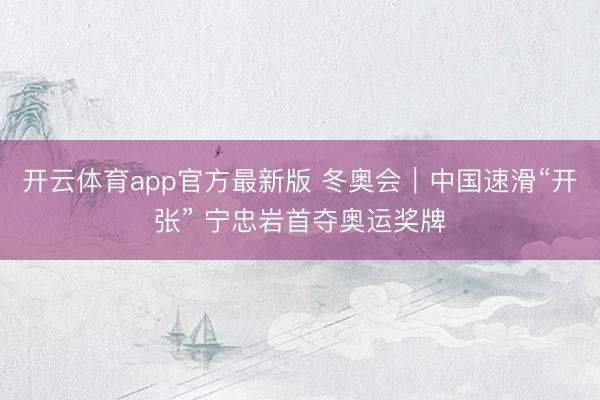 开云体育app官方最新版 冬奥会｜中国速滑“开张” 宁忠岩首夺奥运奖牌