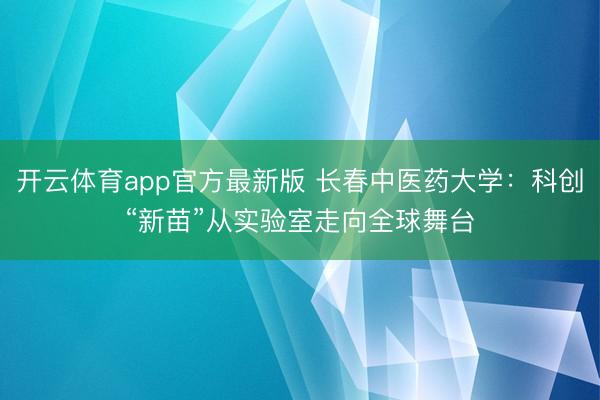 开云体育app官方最新版 长春中医药大学：科创“新苗”从实验室走向全球舞台