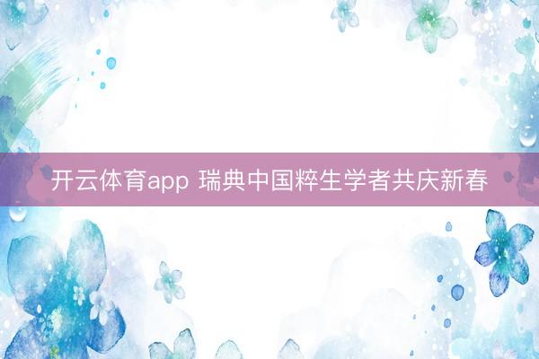 开云体育app 瑞典中国粹生学者共庆新春