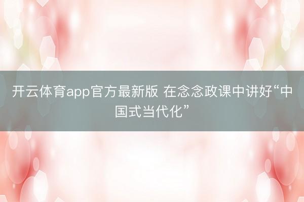 开云体育app官方最新版 在念念政课中讲好“中国式当代化”