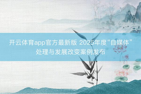 开云体育app官方最新版 2025年度“自媒体”处理与发展改变案例发布