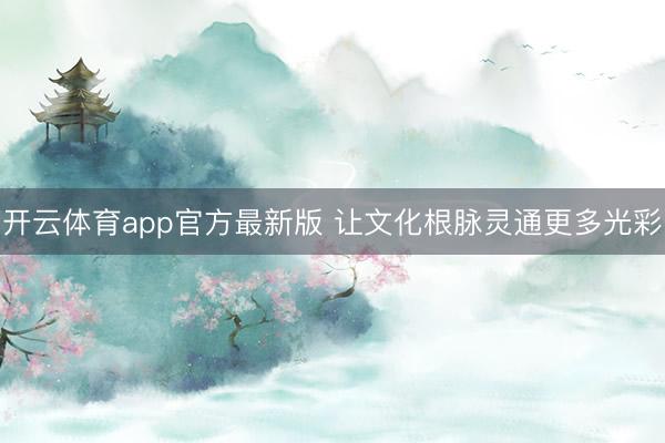 开云体育app官方最新版 让文化根脉灵通更多光彩