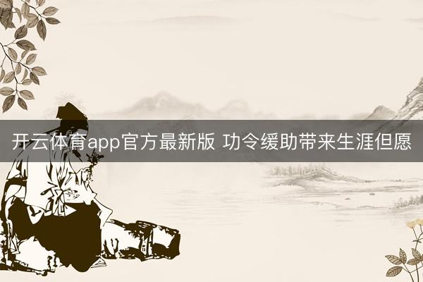 开云体育app官方最新版 功令缓助带来生涯但愿
