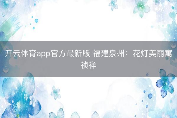 开云体育app官方最新版 福建泉州：花灯美丽寓祯祥