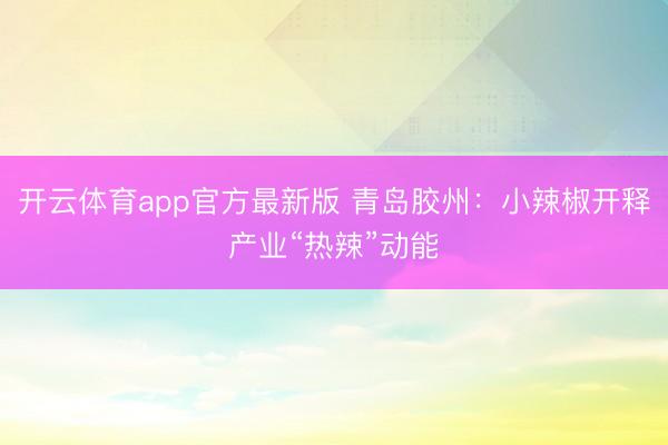 开云体育app官方最新版 青岛胶州：小辣椒开释产业“热辣”动能