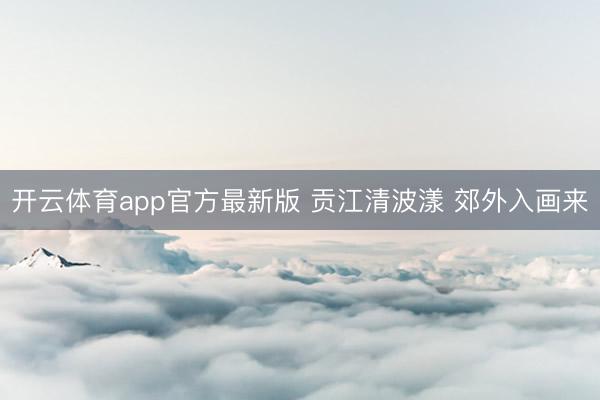 开云体育app官方最新版 贡江清波漾 郊外入画来