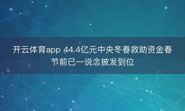 开云体育app 44.4亿元中央冬春救助资金春节前已一说念披发到位