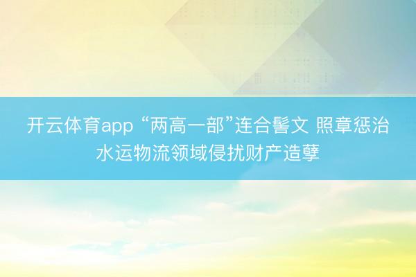 开云体育app “两高一部”连合髻文 照章惩治水运物流领域侵扰财产造孽