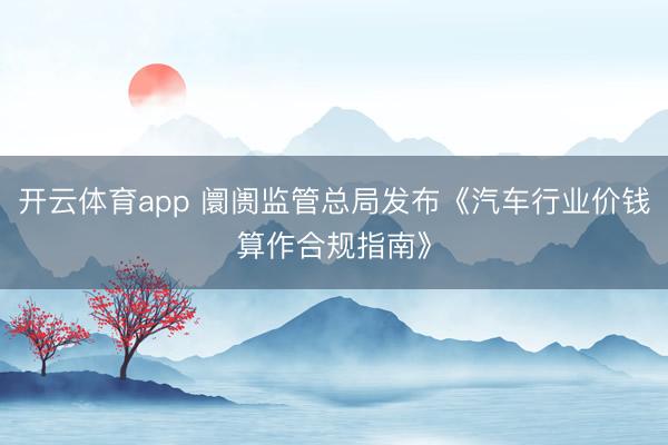 开云体育app 阛阓监管总局发布《汽车行业价钱算作合规指南》