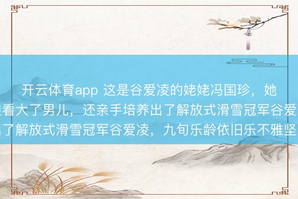 开云体育app 这是谷爱凌的姥姥冯国珍，她是位常识型女性，不但看大了男儿，还亲手培养出了解放式滑雪冠军谷爱凌，九旬乐龄依旧乐不雅坚决