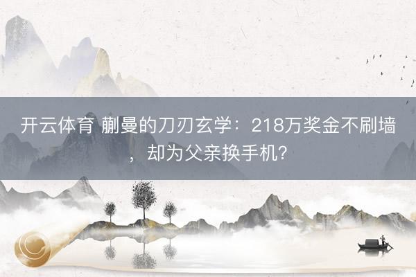 开云体育 蒯曼的刀刃玄学：218万奖金不刷墙，却为父亲换手机？