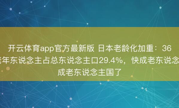 开云体育app官方最新版 日本老龄化加重：3619万老年东说念主占总东说念主口29.4%，快成老东说念主国了