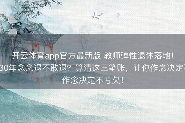 开云体育app官方最新版 教师弹性退休落地！教龄满30年念念退不敢退？算清这三笔账，让你作念决定不亏欠！