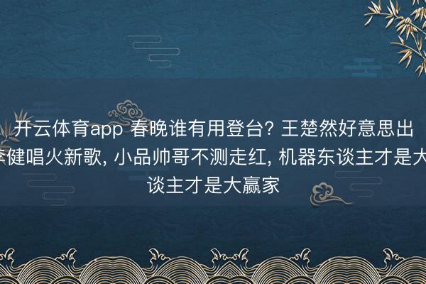 开云体育app 春晚谁有用登台? 王楚然好意思出圈， 李健唱火新歌， 小品帅哥不测走红， 机器东谈主才是大赢家