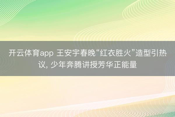 开云体育app 王安宇春晚“红衣胜火”造型引热议， 少年奔腾讲授芳华正能量