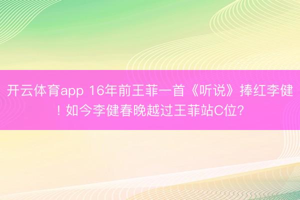 开云体育app 16年前王菲一首《听说》捧红李健! 如今李健春晚越过王菲站C位?