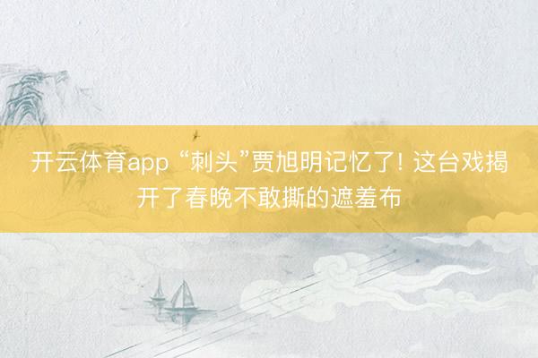 开云体育app “刺头”贾旭明记忆了! 这台戏揭开了春晚不敢撕的遮羞布