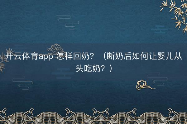 开云体育app 怎样回奶？（断奶后如何让婴儿从头吃奶？）