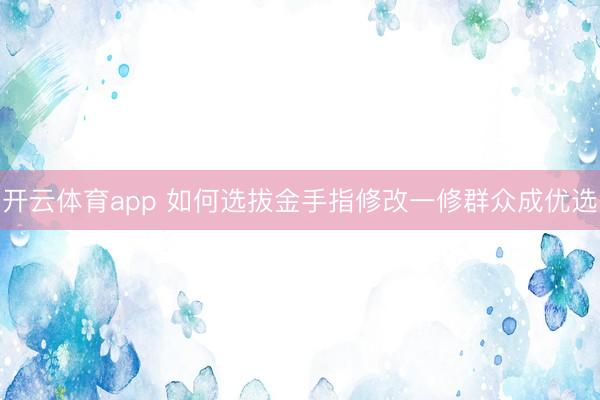开云体育app 如何选拔金手指修改一修群众成优选