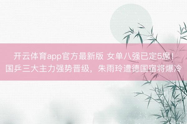 开云体育app官方最新版 女单八强已定5席！国乒三大主力强势晋级，朱雨玲遭德国宿将爆冷
