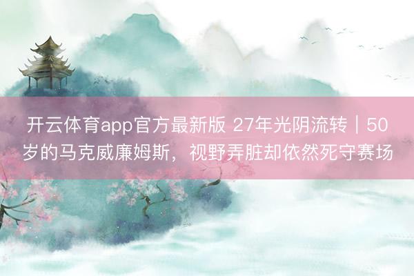 开云体育app官方最新版 27年光阴流转｜50岁的马克威廉姆斯，视野弄脏却依然死守赛场