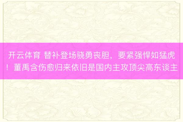 开云体育 替补登场骁勇丧胆，要紧强悍如猛虎！董禹含伤愈归来依旧是国内主攻顶尖高东谈主