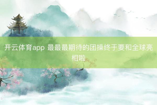 开云体育app 最最最期待的团操终于要和全球亮相啦
