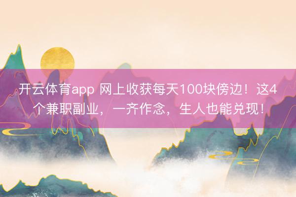 开云体育app 网上收获每天100块傍边！这4个兼职副业，一齐作念，生人也能兑现！