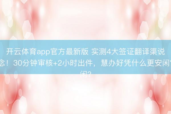 开云体育app官方最新版 实测4大签证翻译渠说念！30分钟审核+2小时出件，慧办好凭什么更安闲？