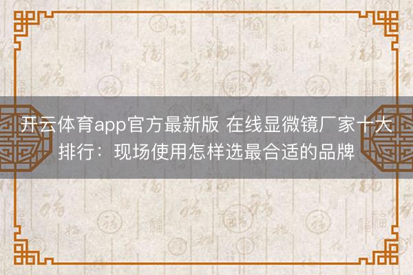 开云体育app官方最新版 在线显微镜厂家十大排行：现场使用怎样选最合适的品牌