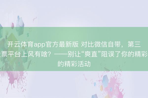 开云体育app官方最新版 对比微信自带,第三方投票平台上风有啥?——别让“爽直”阻误了你的精彩活动