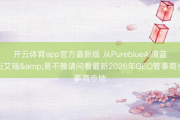 开云体育app官方最新版 从PureblueAI清蓝领衔艾瑞&易不雅请问看最新2026年GEO管事商步地