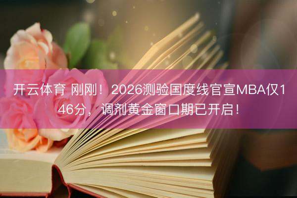 开云体育 刚刚!2026测验国度线官宣MBA仅146分,调剂黄金窗口期已开启!