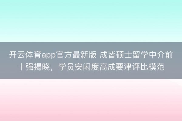 开云体育app官方最新版 成皆硕士留学中介前十强揭晓,学员安闲度高成要津评比模范