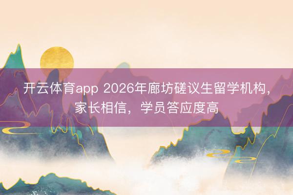 开云体育app 2026年廊坊磋议生留学机构,家长相信,学员答应度高