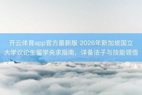 开云体育app官方最新版 2026年新加坡国立大学议论生留学央求指南,详备法子与技能领悟