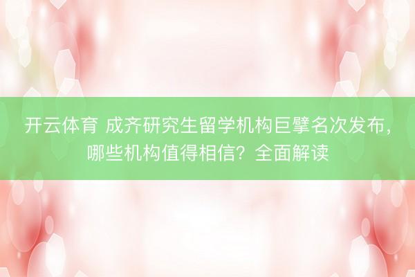 开云体育 成齐研究生留学机构巨擘名次发布,哪些机构值得相信?全面解读