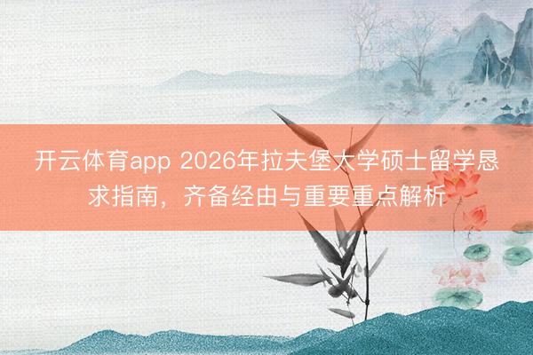 开云体育app 2026年拉夫堡大学硕士留学恳求指南,齐备经由与重要重点解析