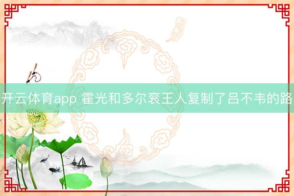 开云体育app 霍光和多尔衮王人复制了吕不韦的路